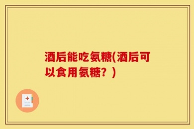 酒后能吃氨糖(酒后可以食用氨糖？)