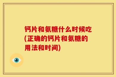 钙片和氨糖什么时候吃(正确的钙片和氨糖的用法和时间)
