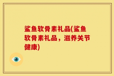 鲨鱼软骨素礼品(鲨鱼软骨素礼品，滋养关节健康)