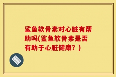 鲨鱼软骨素对心脏有帮助吗(鲨鱼软骨素是否有助于心脏健康？)