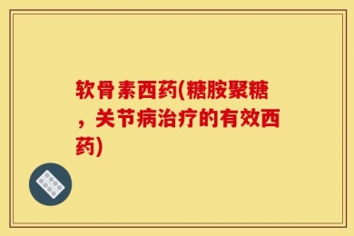软骨素西药(糖胺聚糖，关节病治疗的有效西药)