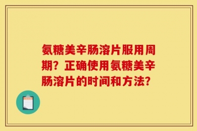 氨糖美辛肠溶片服用周期？正确使用氨糖美辛肠溶片的时间和方法？