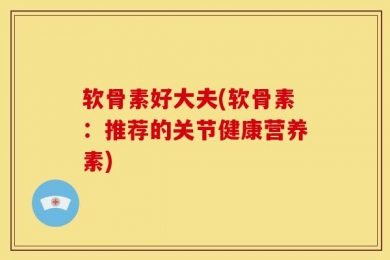 软骨素好大夫(软骨素：推荐的关节健康营养素)