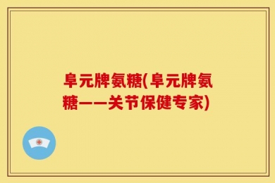 阜元牌氨糖(阜元牌氨糖——关节保健专家)