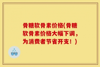 骨糖软骨素价格(骨糖软骨素价格大幅下调，为消费者节省开支！)