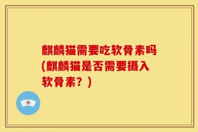 麒麟猫需要吃软骨素吗(麒麟猫是否需要摄入软骨素？)
