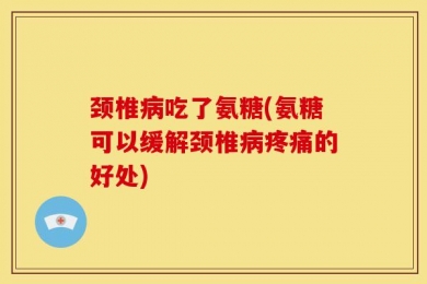 颈椎病吃了氨糖(氨糖可以缓解颈椎病疼痛的好处)