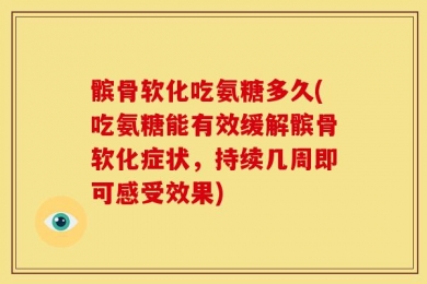 髌骨软化吃氨糖多久(吃氨糖能有效缓解髌骨软化症状，持续几周即可感受效果)