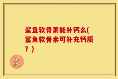 鲨鱼软骨素能补钙么(鲨鱼软骨素可补充钙质？)