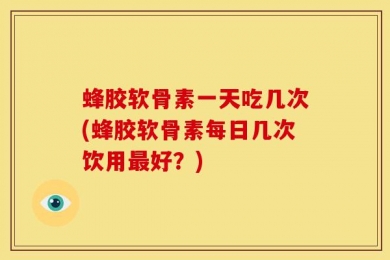 蜂胶软骨素一天吃几次(蜂胶软骨素每日几次饮用最好？)
