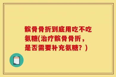 髌骨骨折到底用吃不吃氨糖(治疗髌骨骨折，是否需要补充氨糖？)