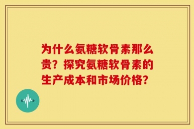 为什么氨糖软骨素那么贵？探究氨糖软骨素的生产成本和市场价格？