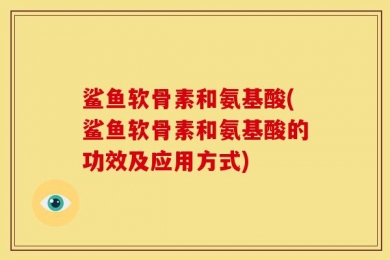 鲨鱼软骨素和氨基酸(鲨鱼软骨素和氨基酸的功效及应用方式)