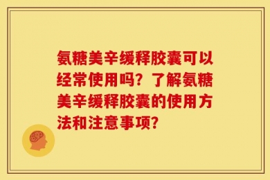 氨糖美辛缓释胶囊可以经常使用吗？了解氨糖美辛缓释胶囊的使用方法和注意事项？