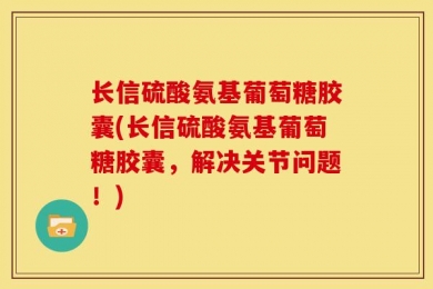 长信硫酸氨基葡萄糖胶囊(长信硫酸氨基葡萄糖胶囊，解决关节问题！)