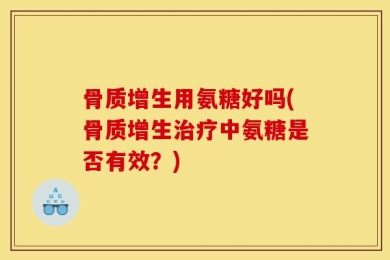 骨质增生用氨糖好吗(骨质增生治疗中氨糖是否有效？)