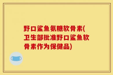 野口鲨鱼氨糖软骨素(卫生部批准野口鲨鱼软骨素作为保健品)