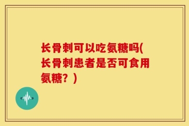长骨刺可以吃氨糖吗(长骨刺患者是否可食用氨糖？)