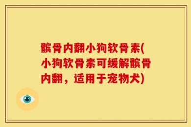 髌骨内翻小狗软骨素(小狗软骨素可缓解髌骨内翻，适用于宠物犬)