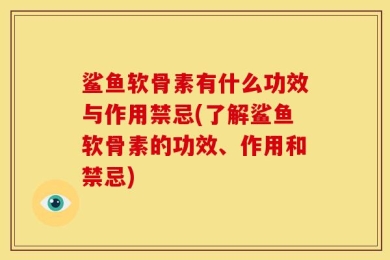 鲨鱼软骨素有什么功效与作用禁忌(了解鲨鱼软骨素的功效、作用和禁忌)