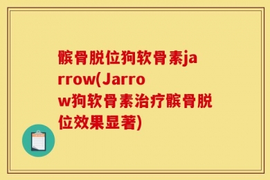 髌骨脱位狗软骨素jarrow(Jarrow狗软骨素治疗髌骨脱位效果显著)