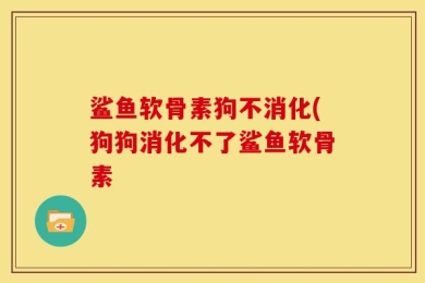 鲨鱼软骨素狗不消化(狗狗消化不了鲨鱼软骨素