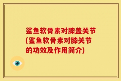 鲨鱼软骨素对膝盖关节(鲨鱼软骨素对膝关节的功效及作用简介)
