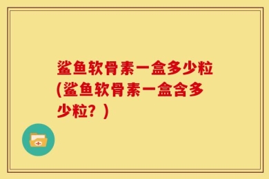 鲨鱼软骨素一盒多少粒(鲨鱼软骨素一盒含多少粒？)