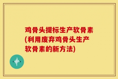 鸡骨头提标生产软骨素(利用废弃鸡骨头生产软骨素的新方法)