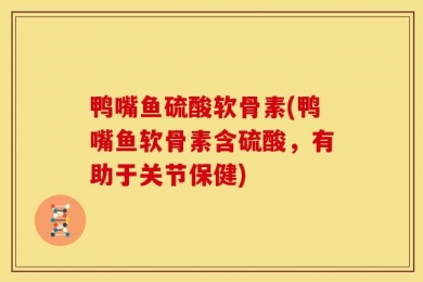 鸭嘴鱼硫酸软骨素(鸭嘴鱼软骨素含硫酸，有助于关节保健)