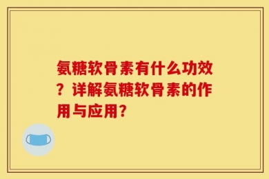 氨糖软骨素有什么功效？详解氨糖软骨素的作用与应用？