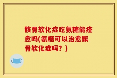 髌骨软化症吃氨糖能痊愈吗(氨糖可以治愈髌骨软化症吗？)