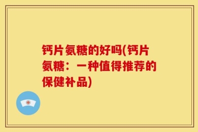 钙片氨糖的好吗(钙片氨糖：一种值得推荐的保健补品)