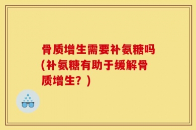 骨质增生需要补氨糖吗(补氨糖有助于缓解骨质增生？)