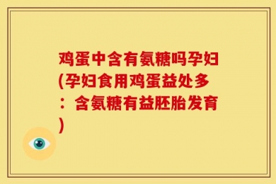 鸡蛋中含有氨糖吗孕妇(孕妇食用鸡蛋益处多：含氨糖有益胚胎发育)