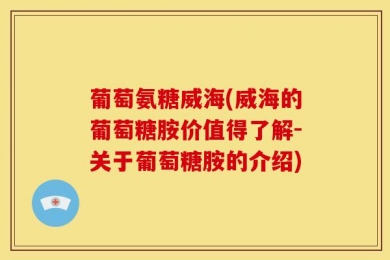 葡萄氨糖威海(威海的葡萄糖胺价值得了解-关于葡萄糖胺的介绍)