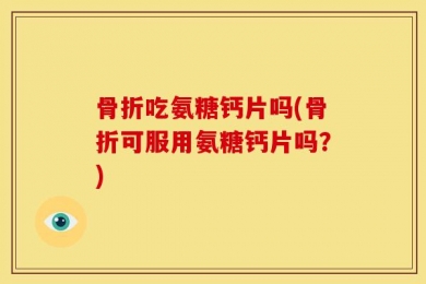 骨折吃氨糖钙片吗(骨折可服用氨糖钙片吗？)