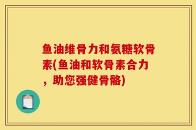 鱼油维骨力和氨糖软骨素(鱼油和软骨素合力，助您强健骨骼)