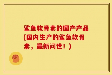 鲨鱼软骨素的国产产品(国内生产的鲨鱼软骨素，最新问世！)