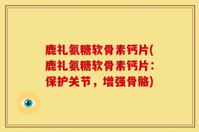 鹿礼氨糖软骨素钙片(鹿礼氨糖软骨素钙片：保护关节，增强骨骼)