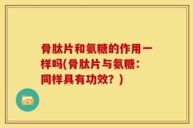 骨肽片和氨糖的作用一样吗(骨肽片与氨糖：同样具有功效？)