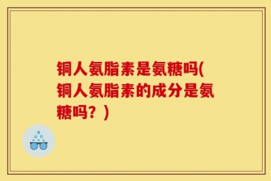 铜人氨脂素是氨糖吗(铜人氨脂素的成分是氨糖吗？)
