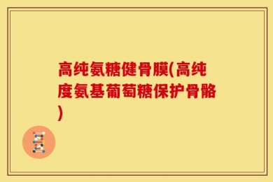 高纯氨糖健骨膜(高纯度氨基葡萄糖保护骨骼)