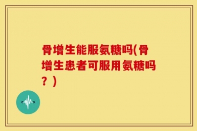 骨增生能服氨糖吗(骨增生患者可服用氨糖吗？)