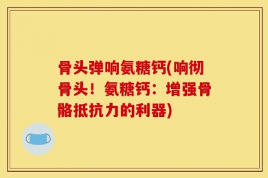 骨头弹响氨糖钙(响彻骨头！氨糖钙：增强骨骼抵抗力的利器)