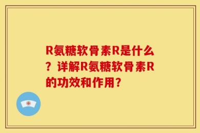 R氨糖软骨素R是什么？详解R氨糖软骨素R的功效和作用？