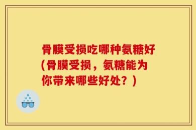 骨膜受损吃哪种氨糖好(骨膜受损，氨糖能为你带来哪些好处？)