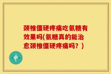 颈椎僵硬疼痛吃氨糖有效果吗(氨糖真的能治愈颈椎僵硬疼痛吗？)