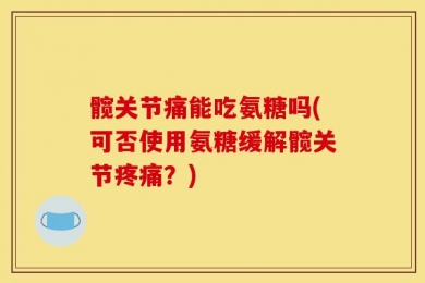髋关节痛能吃氨糖吗(可否使用氨糖缓解髋关节疼痛？)