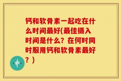 钙和软骨素一起吃在什么时间最好(最佳摄入时间是什么？在何时同时服用钙和软骨素最好？)